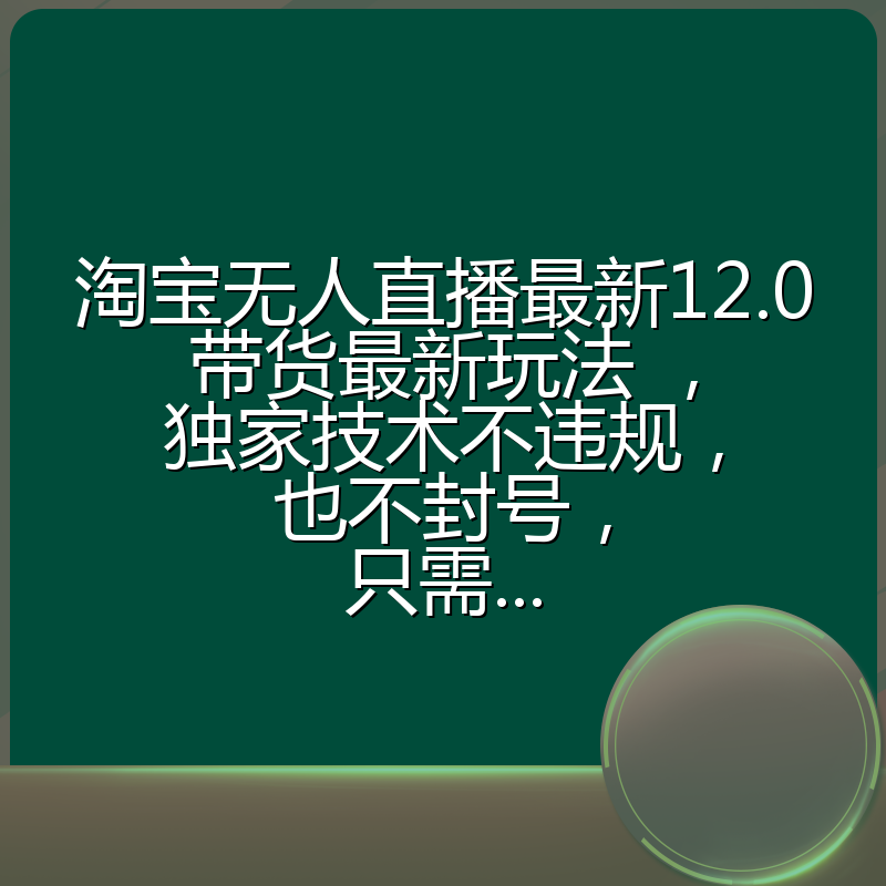 淘宝无人直播最新12.0带货最新玩法 ，独家技术不违规，也不封号，只需...