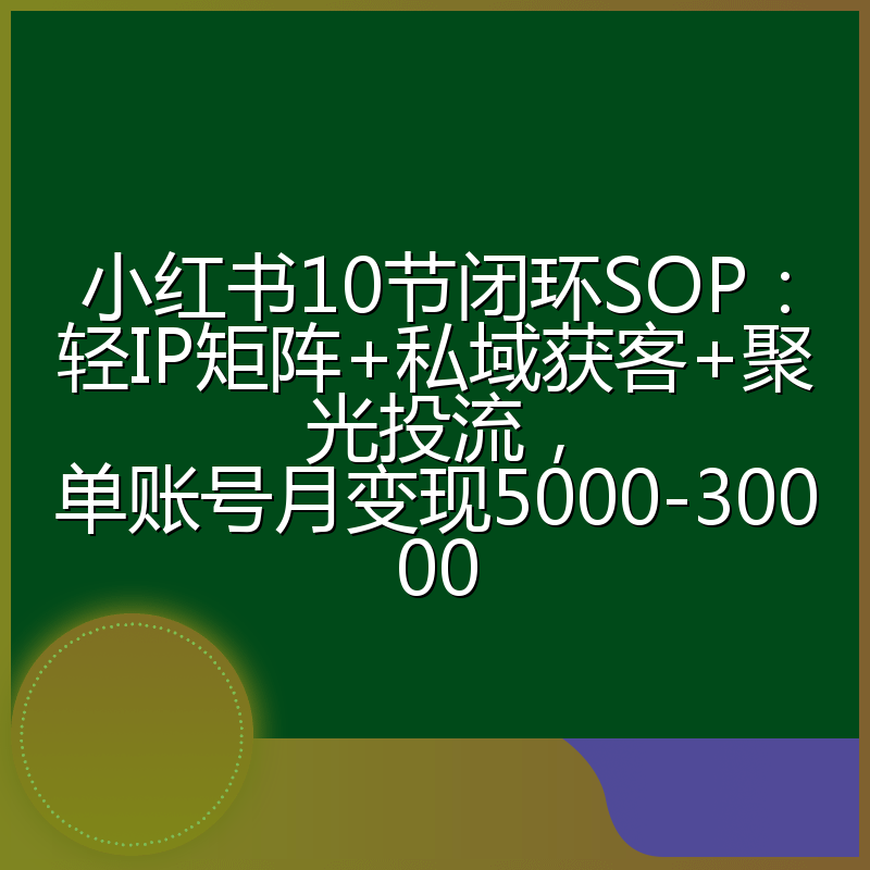 小红书10节闭环SOP：轻IP矩阵+私域获客+聚光投流，单账号月变现5000-30000