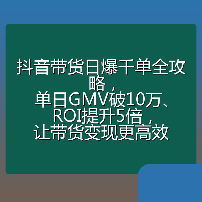抖音带货日爆千单全攻略，单日GMV破10万、ROI提升5倍，让带货变现更高效