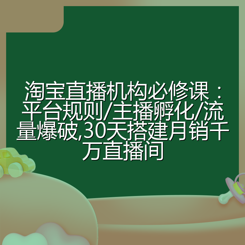 淘宝直播机构必修课：平台规则/主播孵化/流量爆破,30天搭建月销千万直播间