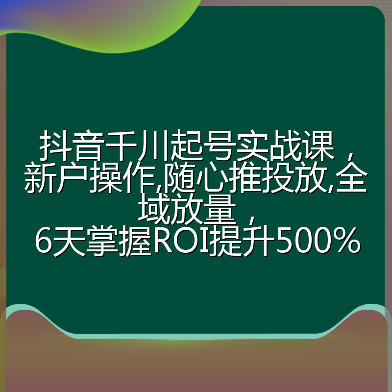 抖音千川起号实战课，新户操作,随心推投放,全域放量，6天掌握ROI提升500%