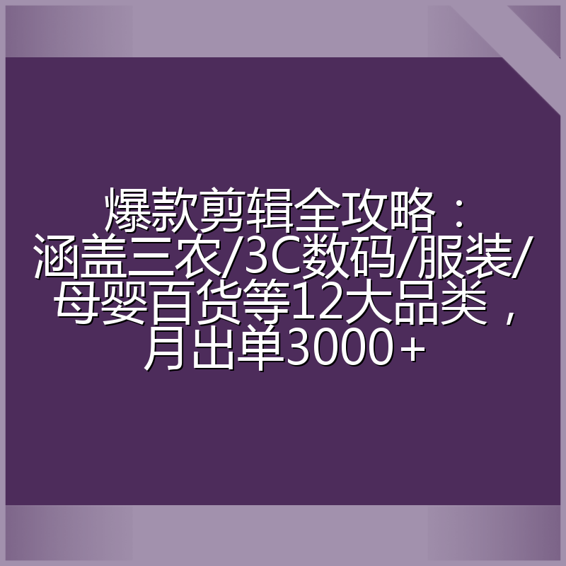 爆款剪辑全攻略:涵盖三农/3C数码/服装/母婴百货等12大品类,月出单3000+