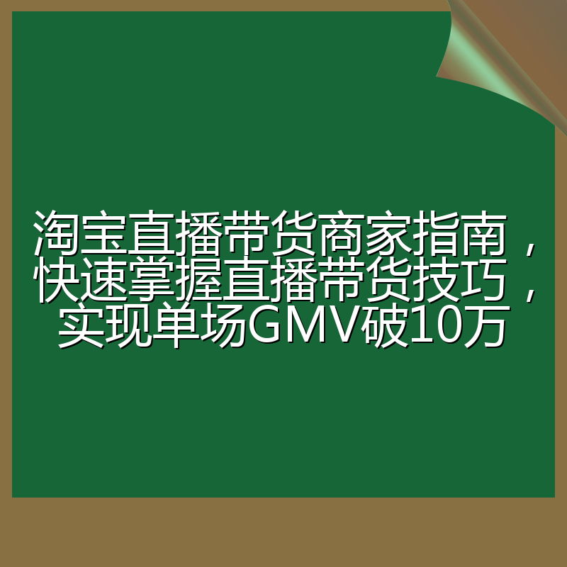 淘宝直播带货商家指南,快速掌握直播带货技巧,实现单场GMV破10万