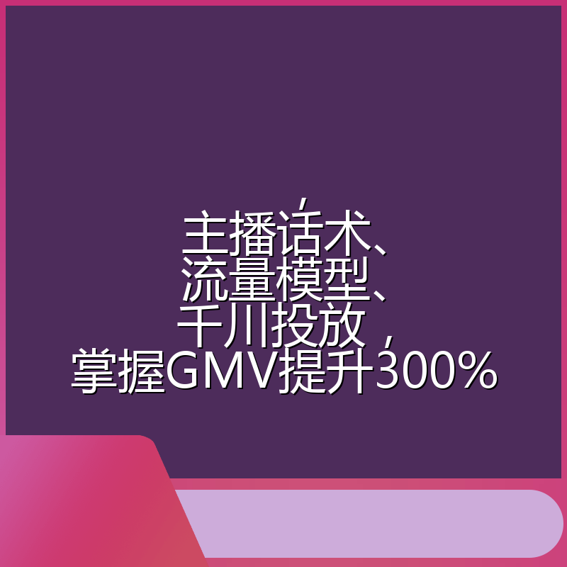 ，主播话术、流量模型、千川投放，掌握GMV提升300%
