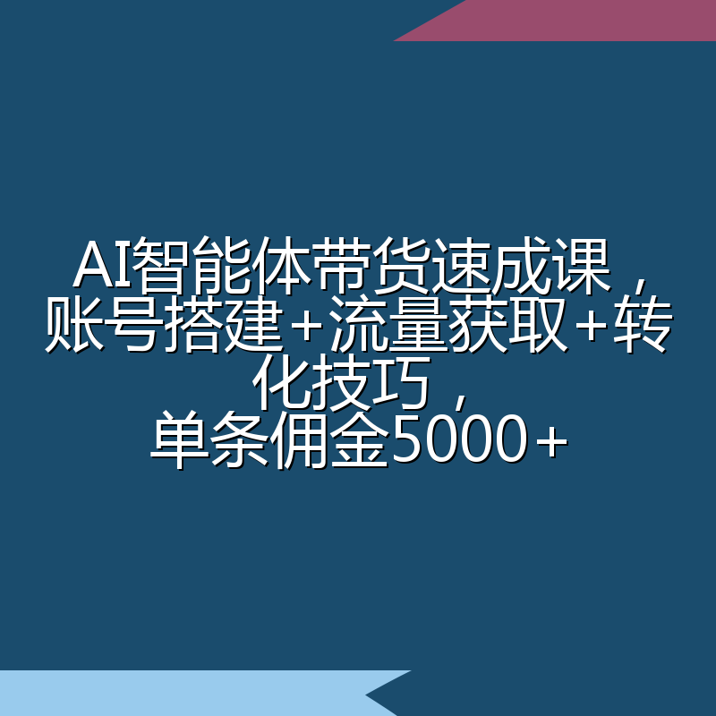 AI智能体带货速成课,账号搭建+流量获取+转化技巧,单条佣金5000+