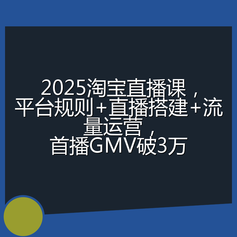 2025淘宝直播课,平台规则+直播搭建+流量运营,首播GMV破3万