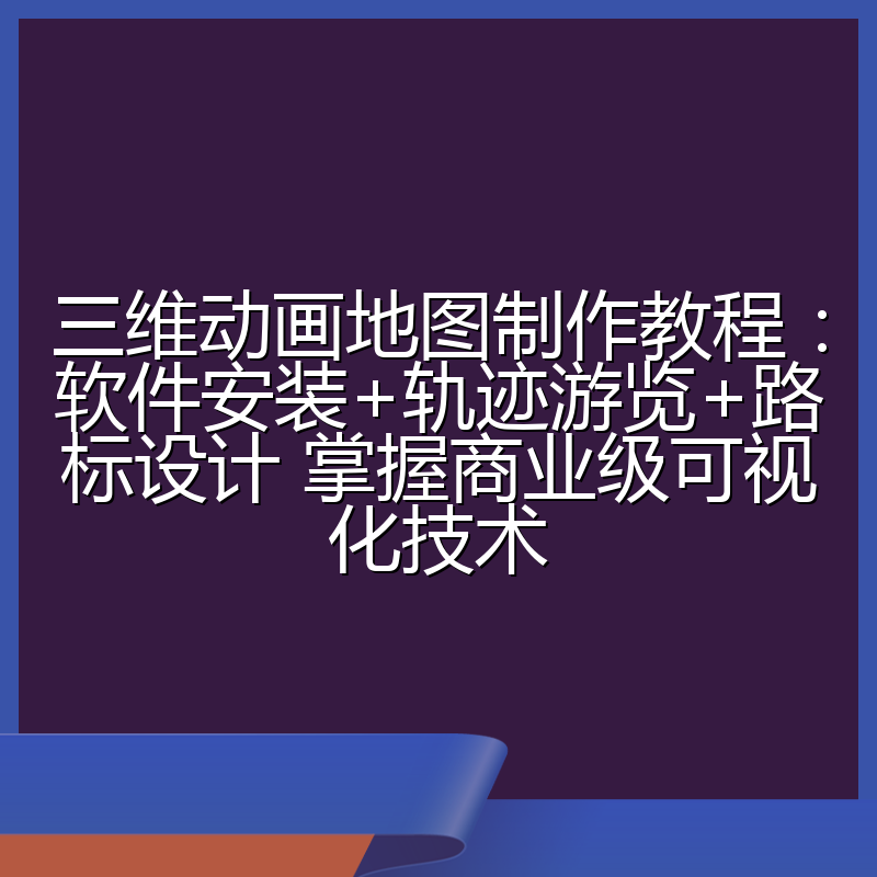 三维动画地图制作教程:软件安装+轨迹游览+路标设计 掌握商业级可视化技术