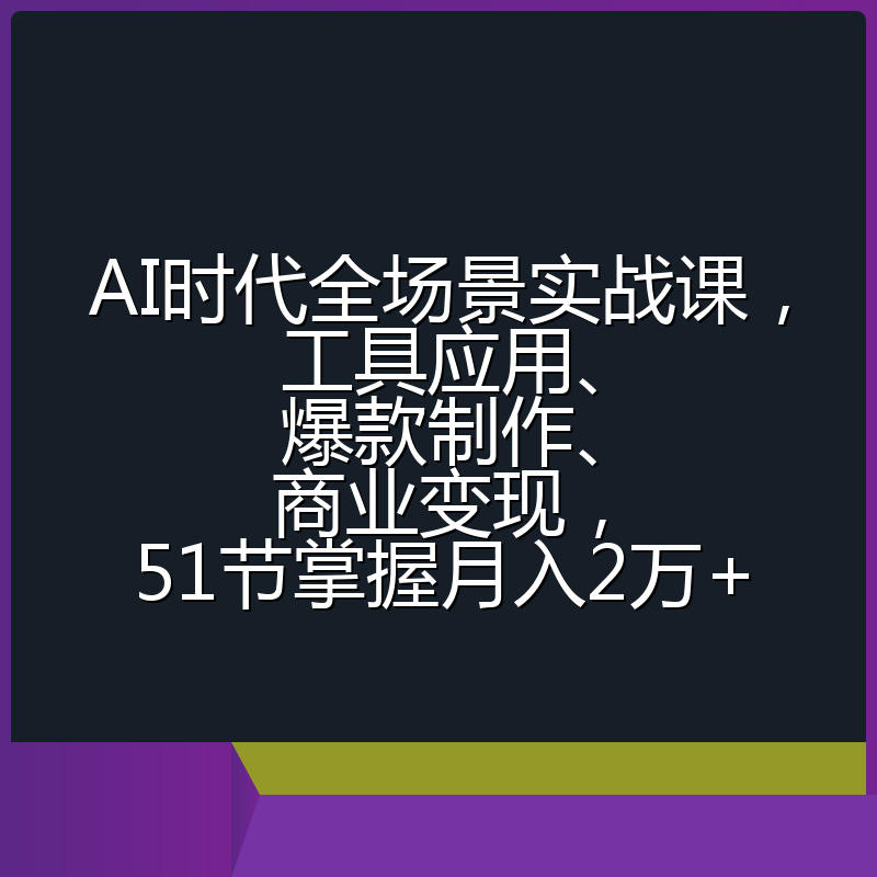 AI时代全场景实战课，工具应用、爆款制作、商业变现，51节掌握月入2万+