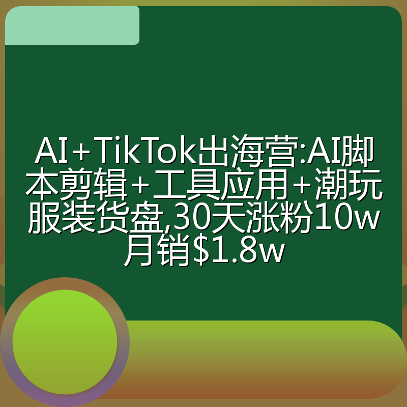 AI+TikTok出海营:AI脚本剪辑+工具应用+潮玩服装货盘,30天涨粉10w月销$1.8w