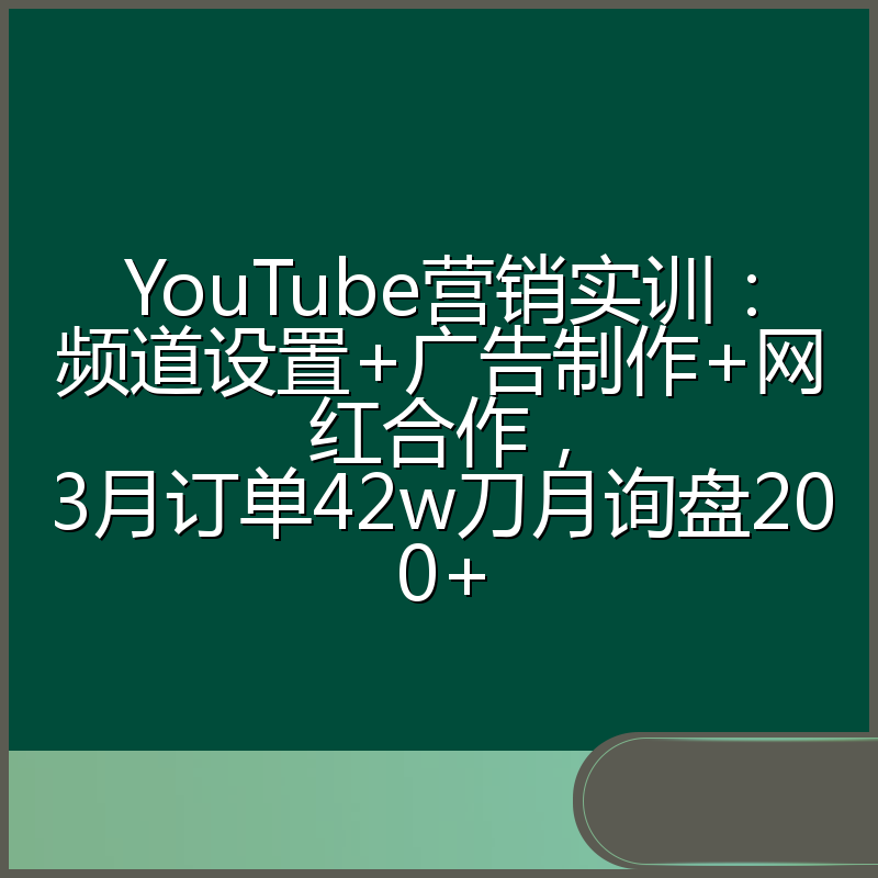 YouTube营销实训:频道设置+广告制作+网红合作,3月订单42w刀月询盘200+