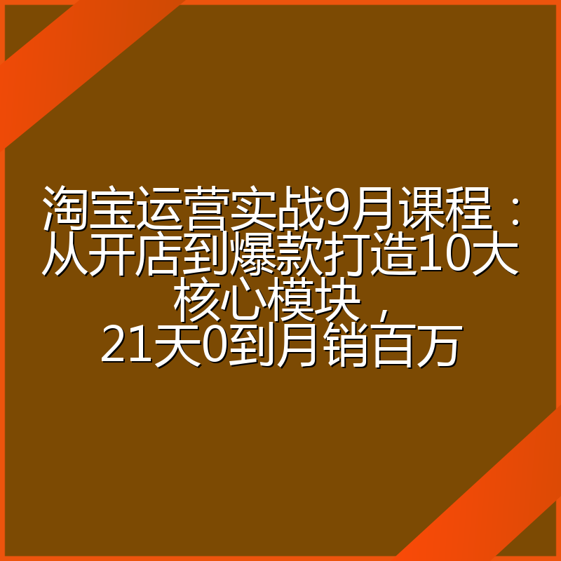 淘宝运营实战9月课程:从开店到爆款打造10大核心模块,21天0到月销百万