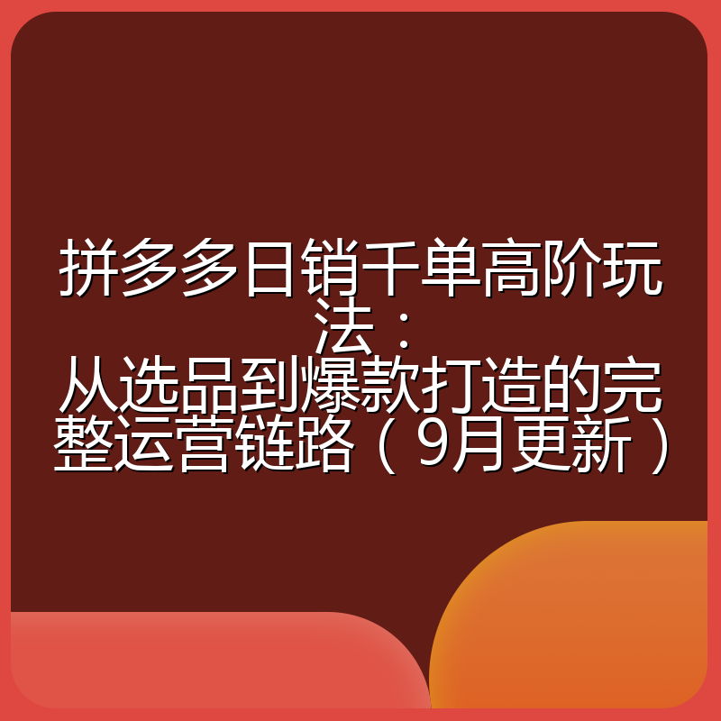 拼多多日销千单高阶玩法：从选品到爆款打造的完整运营链路（9月更新）