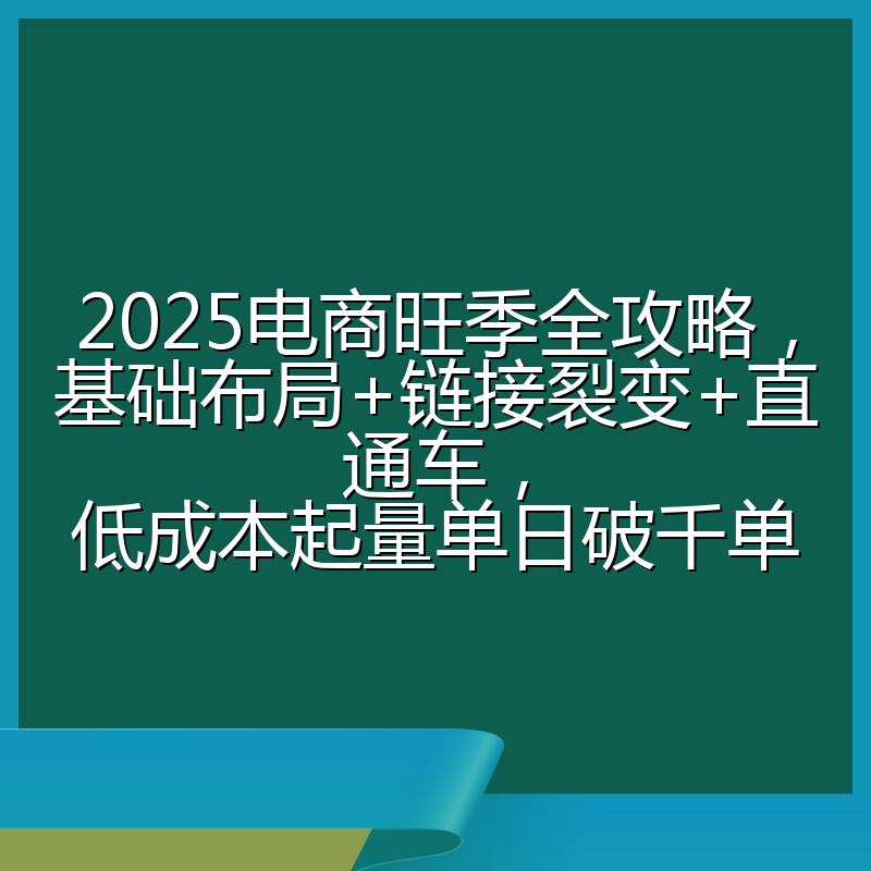 2025电商旺季全攻略，基础布局+链接裂变+直通车，低成本起量单日破千单