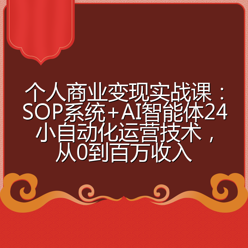 个人商业变现实战课:SOP系统+AI智能体24小自动化运营技术,从0到百万收入