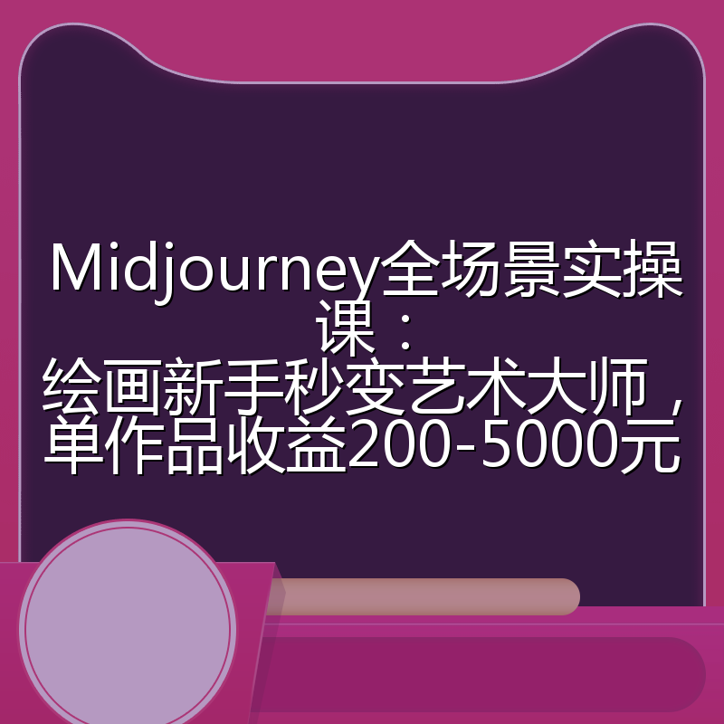 Midjourney全场景实操课：绘画新手秒变艺术大师，单作品收益200-5000元