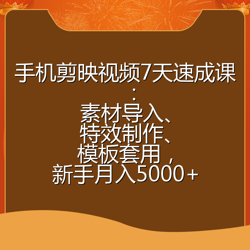 手机剪映视频7天速成课：素材导入、特效制作、模板套用，新手月入5000+