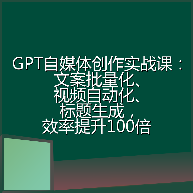 GPT自媒体创作实战课：文案批量化、视频自动化、标题生成，效率提升100倍