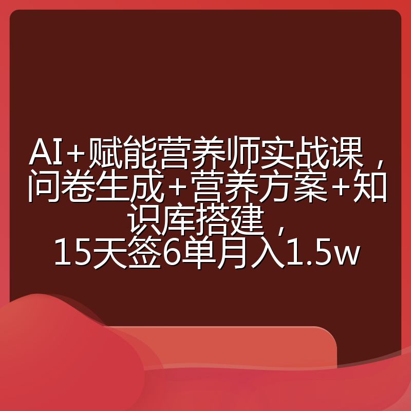 AI+赋能营养师实战课，问卷生成+营养方案+知识库搭建，15天签6单月入1.5w