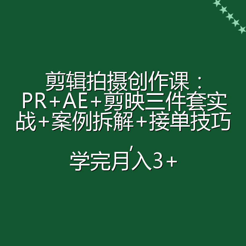 剪辑拍摄创作课：PR+AE+剪映三件套实战+案例拆解+接单技巧，学完月入3+