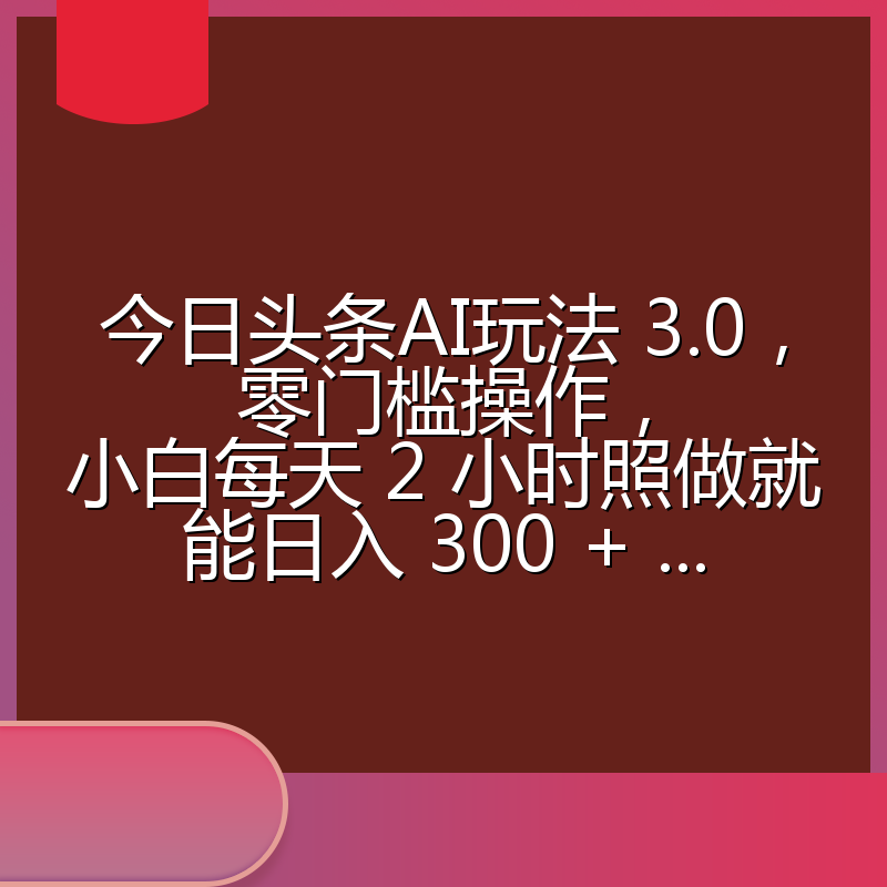 今日头条AI玩法 3.0,零门槛操作,小白每天 2 小时照做就能日入 300 + ...