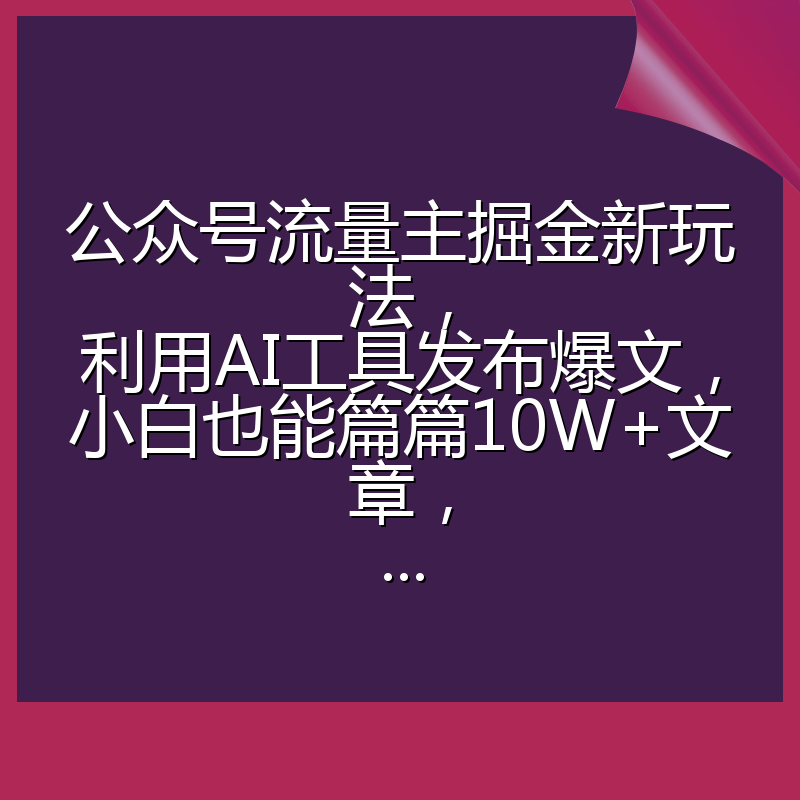 公众号流量主掘金新玩法，利用AI工具发布爆文，小白也能篇篇10W+文章，...