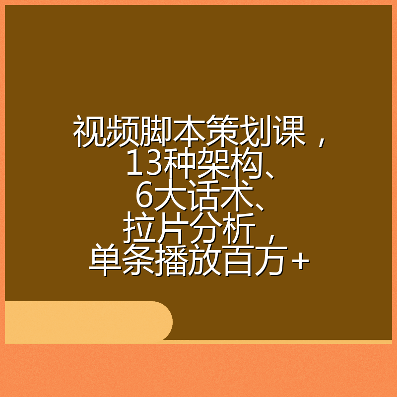 视频脚本策划课，13种架构、6大话术、拉片分析，单条播放百万+