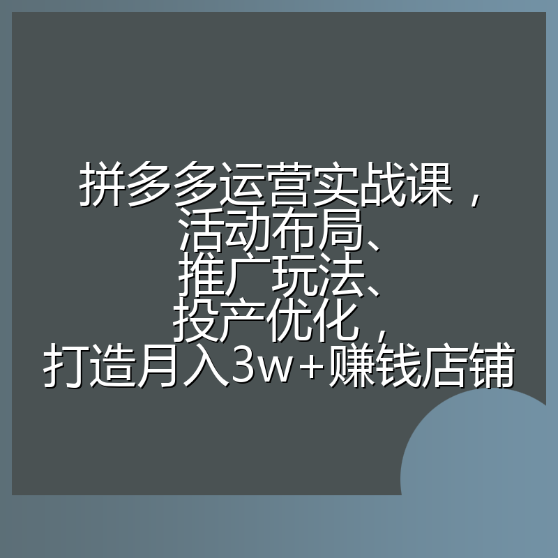 拼多多运营实战课，活动布局、推广玩法、投产优化，打造月入3w+赚钱店铺