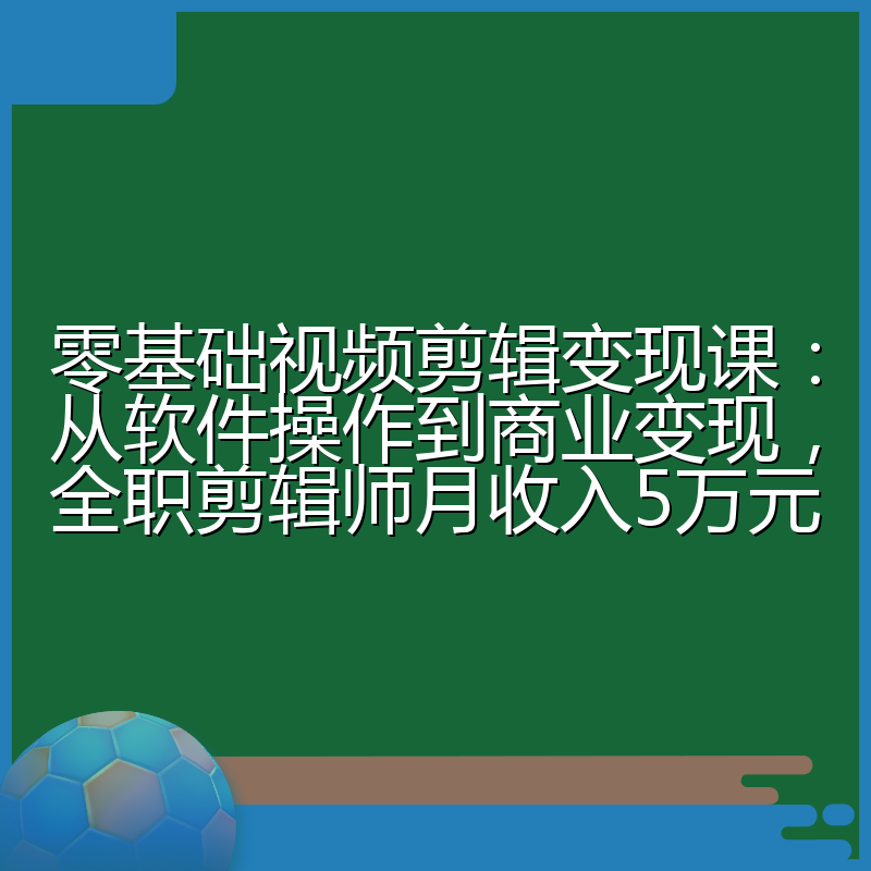 零基础视频剪辑变现课：从软件操作到商业变现，全职剪辑师月收入5万元