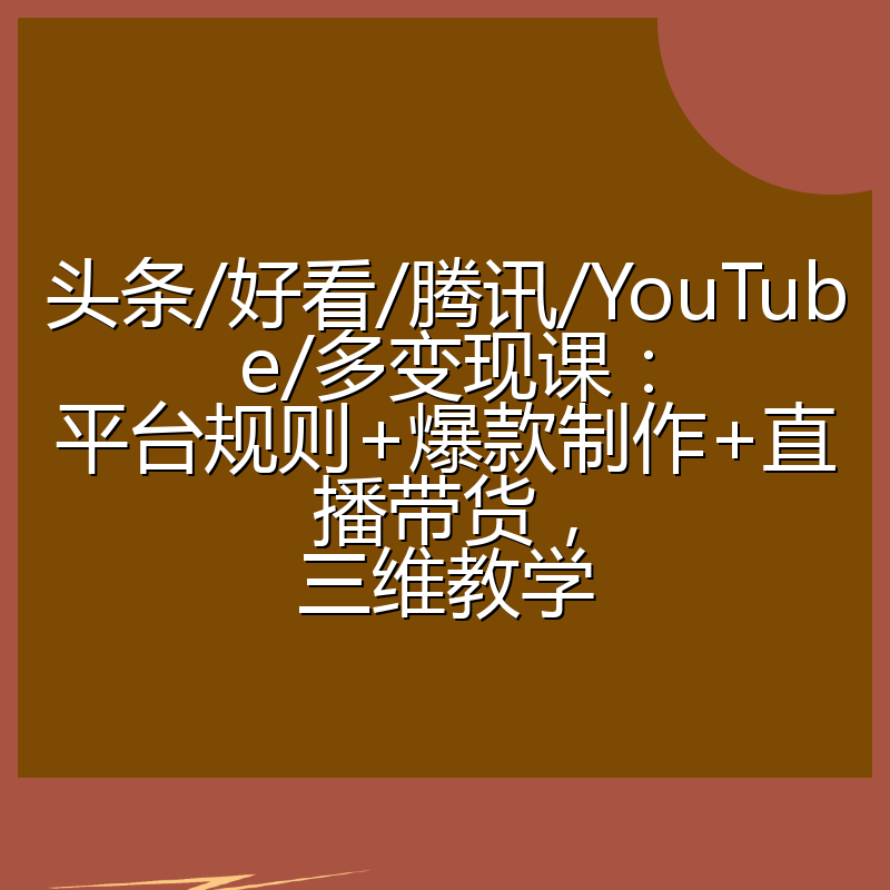 头条/好看/腾讯/YouTube/多变现课:平台规则+爆款制作+直播带货,三维教学