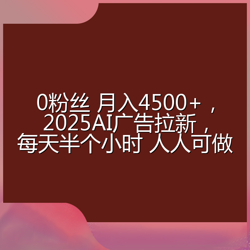 0粉丝 月入4500+，2025AI广告拉新，每天半个小时 人人可做