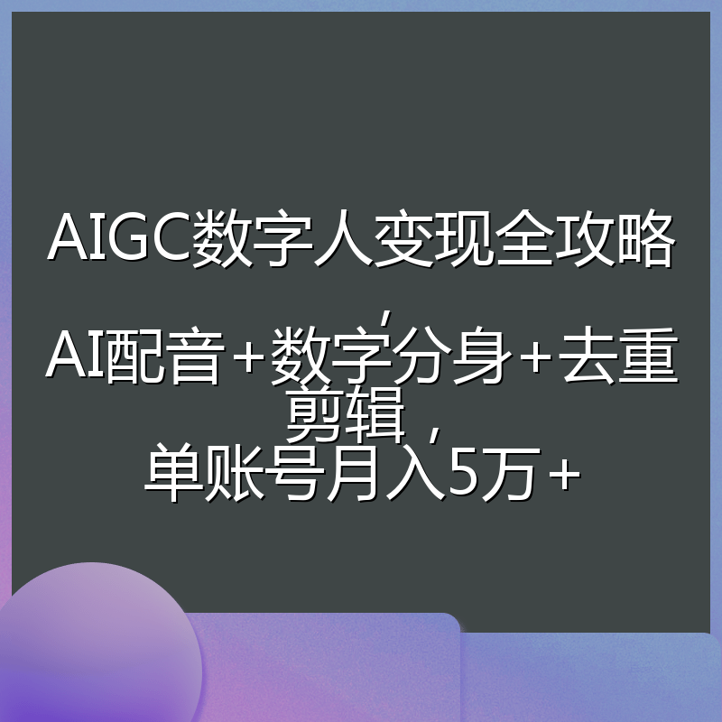AIGC数字人变现全攻略，AI配音+数字分身+去重剪辑，单账号月入5万+