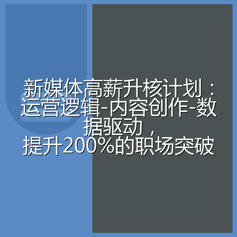 新媒体高薪升核计划：运营逻辑-内容创作-数据驱动，提升200%的职场突破