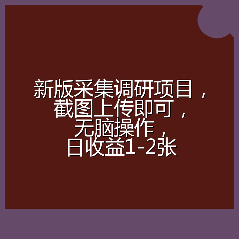新版采集调研项目，截图上传即可，无脑操作，日收益1-2张