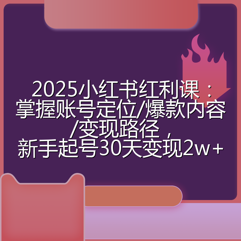 2025小红书红利课:掌握账号定位/爆款内容/变现路径,新手起号30天变现2w+