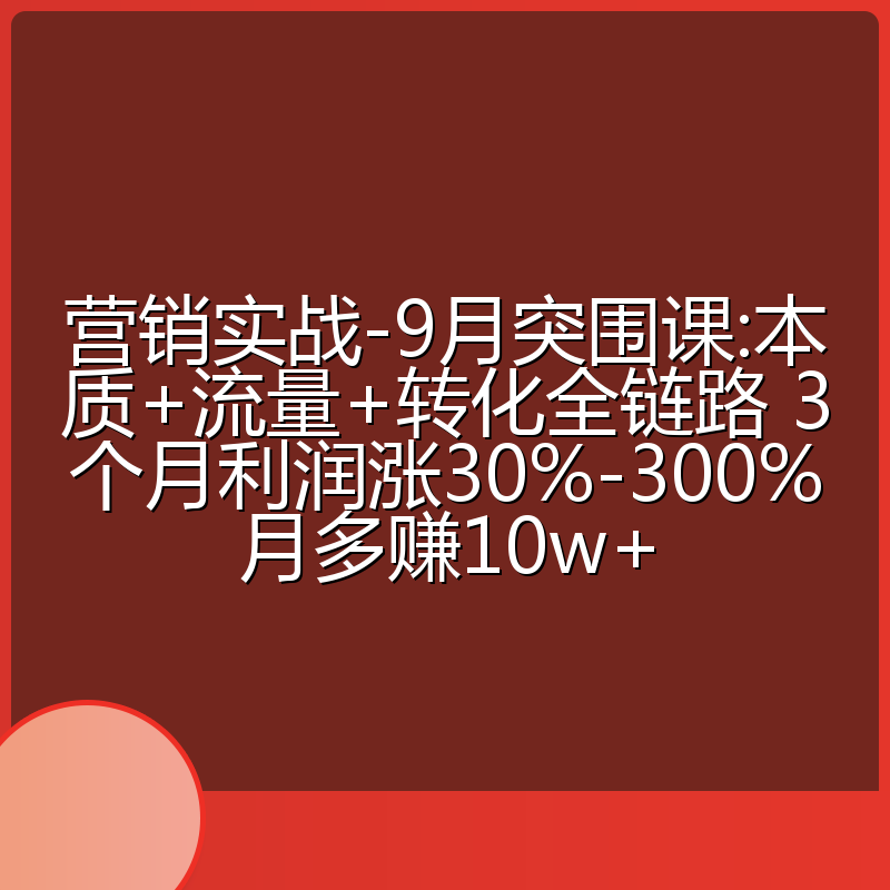 营销实战-9月突围课:本质+流量+转化全链路 3个月利润涨30%-300%月多赚10w+
