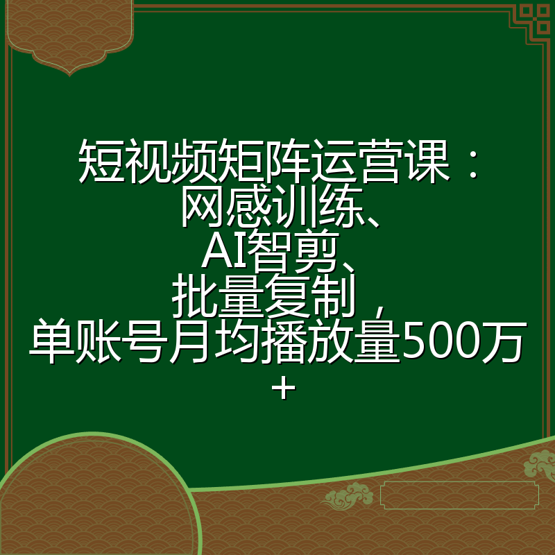 短视频矩阵运营课：网感训练、AI智剪、批量复制，单账号月均播放量500万+