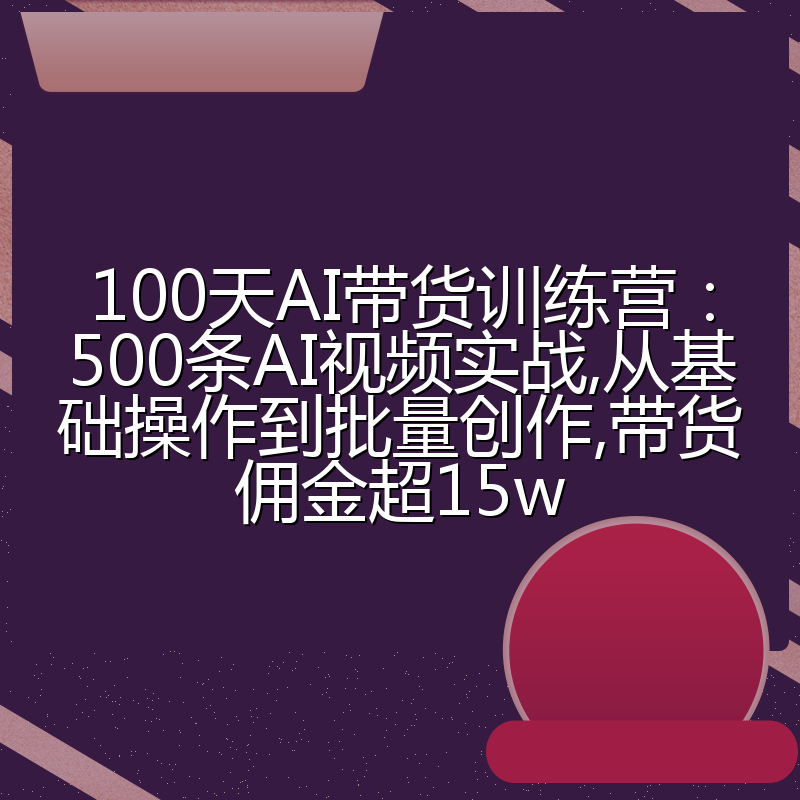 100天AI带货训练营：500条AI视频实战,从基础操作到批量创作,带货佣金超15w