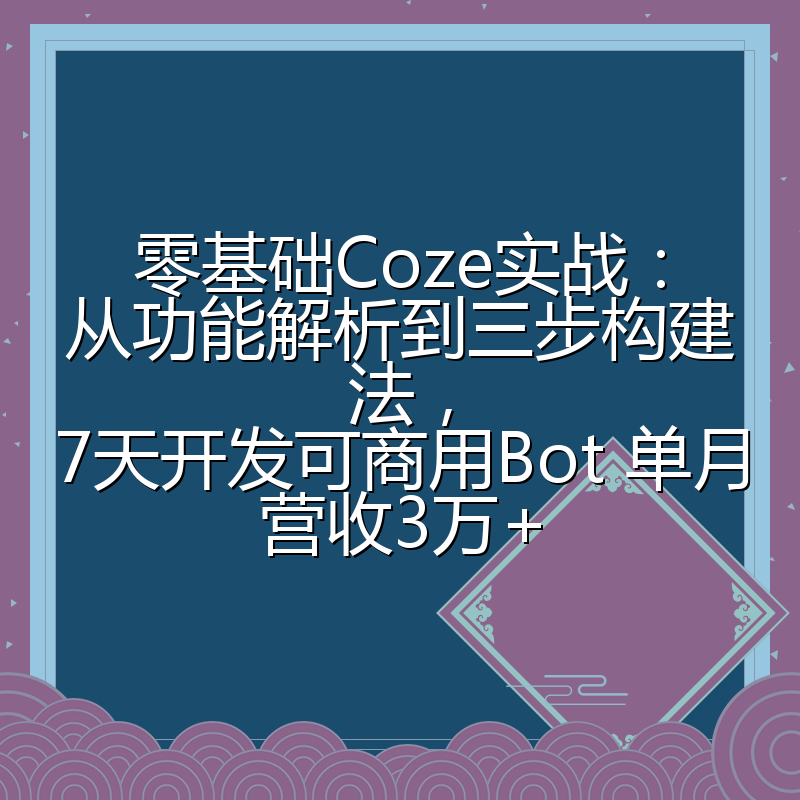 零基础Coze实战:从功能解析到三步构建法,7天开发可商用Bot 单月营收3万+