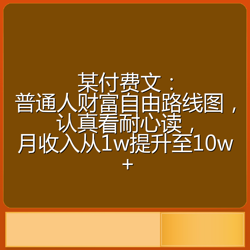 某付费文：普通人财富自由路线图，认真看耐心读，月收入从1w提升至10w+