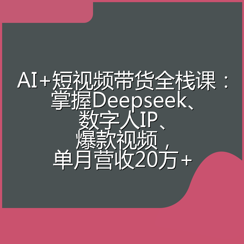 AI+短视频带货全栈课:掌握Deepseek、数字人IP、爆款视频,单月营收20万+