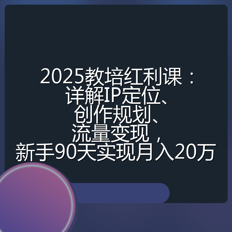 2025教培红利课:详解IP定位、创作规划、流量变现,新手90天实现月入20万