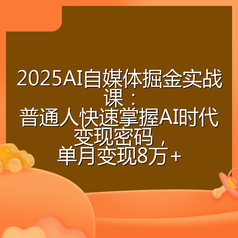 2025AI自媒体掘金实战课:普通人快速掌握AI时代变现密码,单月变现8万+