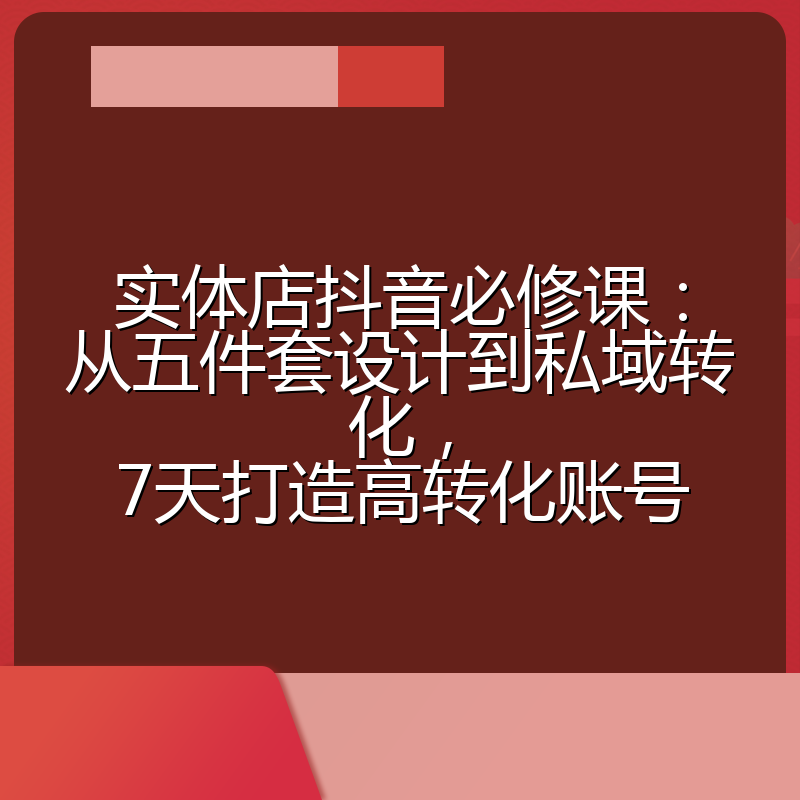 实体店抖音必修课:从五件套设计到私域转化,7天打造高转化账号