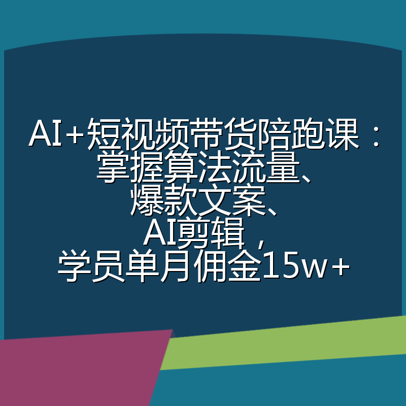 AI+短视频带货陪跑课：掌握算法流量、爆款文案、AI剪辑，学员单月佣金15w+