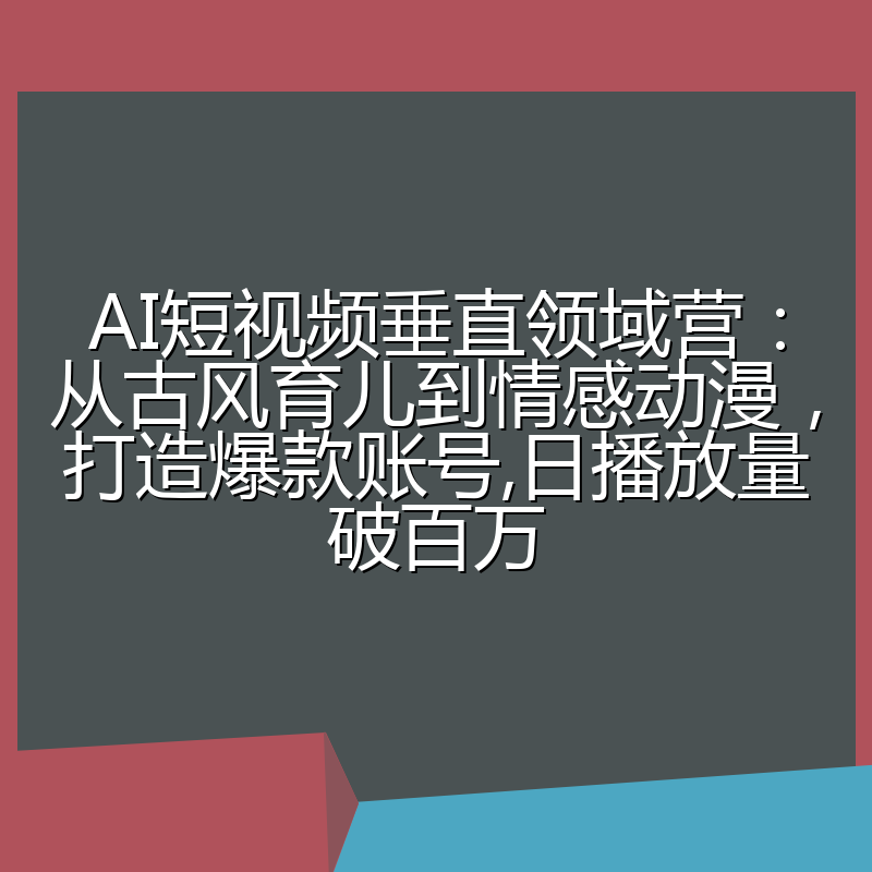 AI短视频垂直领域营：从古风育儿到情感动漫，打造爆款账号,日播放量破百万