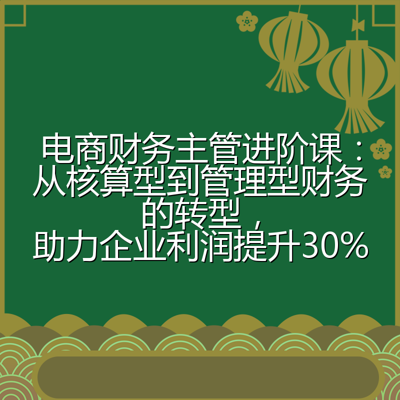 电商财务主管进阶课：从核算型到管理型财务的转型，助力企业利润提升30%