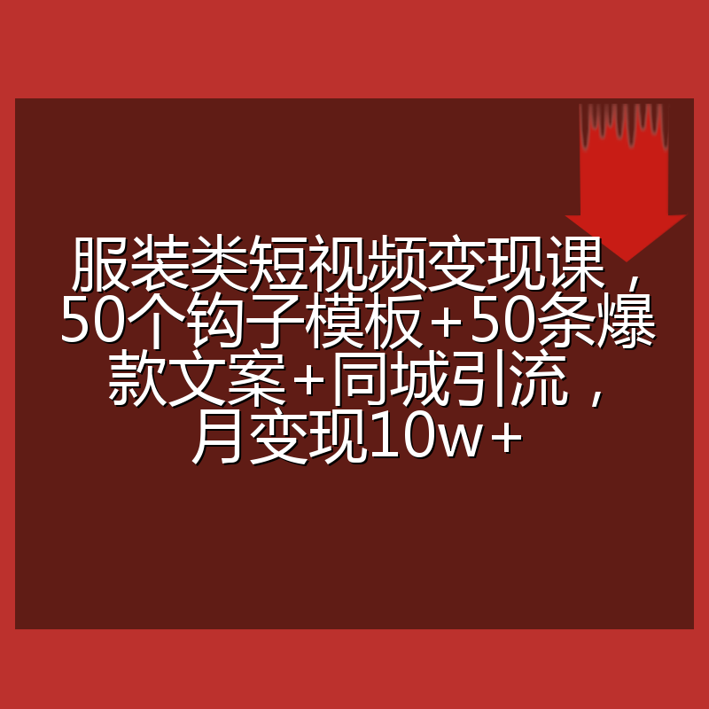 服装类短视频变现课，50个钩子模板+50条爆款文案+同城引流，月变现10w+