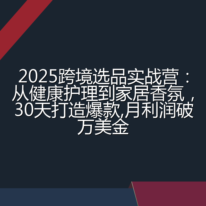 2025跨境选品实战营：从健康护理到家居香氛，30天打造爆款,月利润破万美金