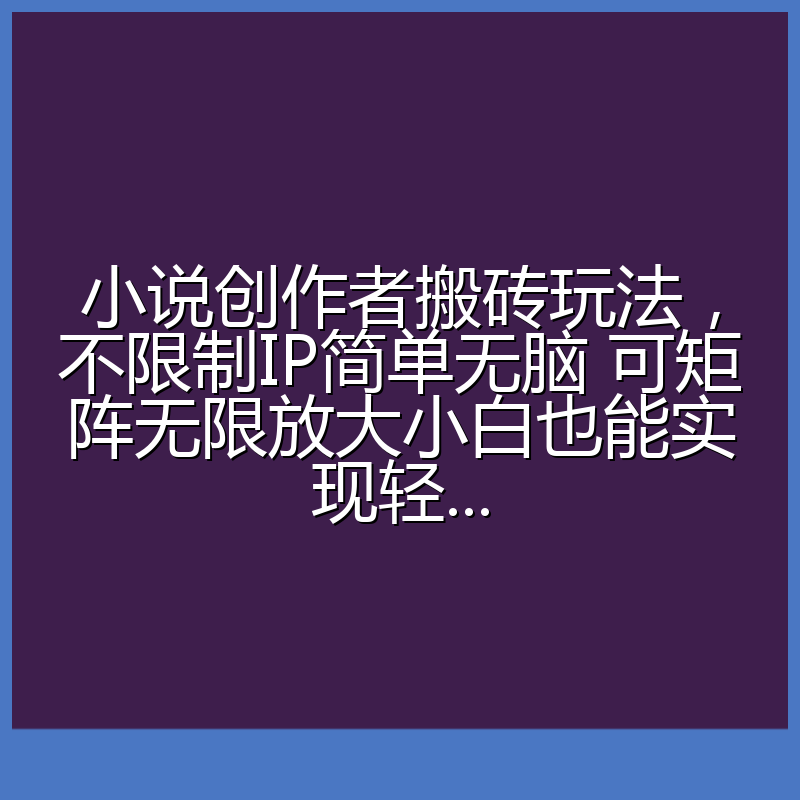 小说创作者搬砖玩法，不限制IP简单无脑 可矩阵无限放大小白也能实现轻...