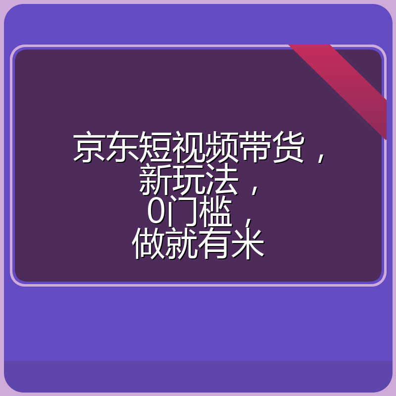 京东短视频带货，新玩法，0门槛，做就有米